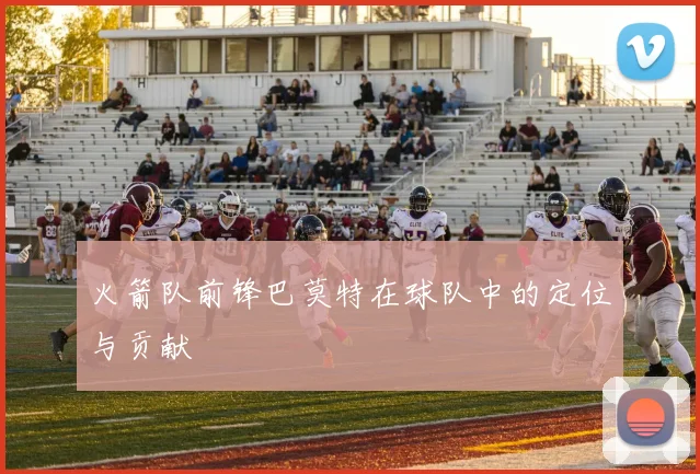 火箭队前锋巴莫特在球队中的定位与贡献