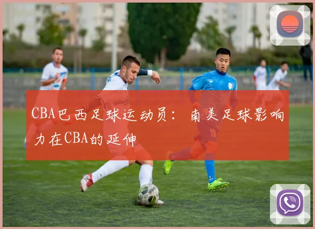 CBA巴西足球运动员：南美足球影响力在CBA的延伸