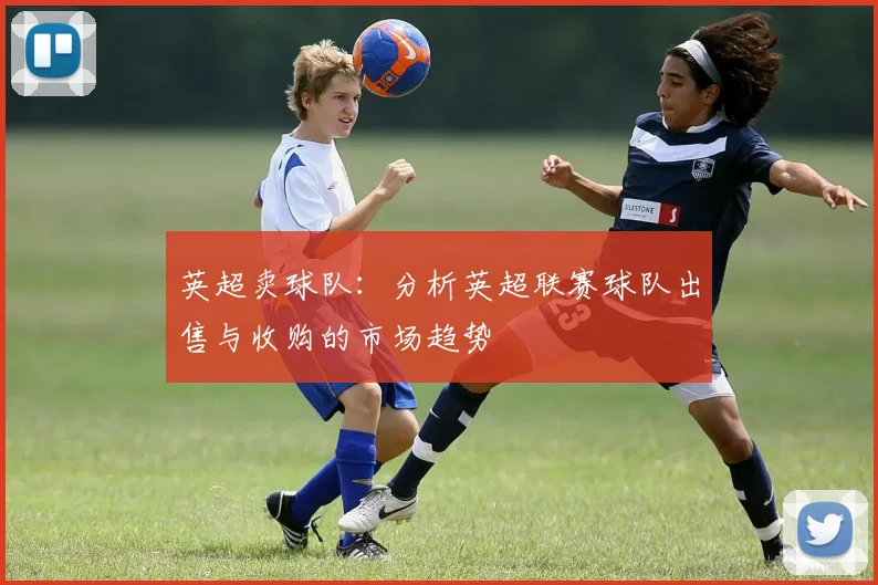 英超卖球队：分析英超联赛球队出售与收购的市场趋势