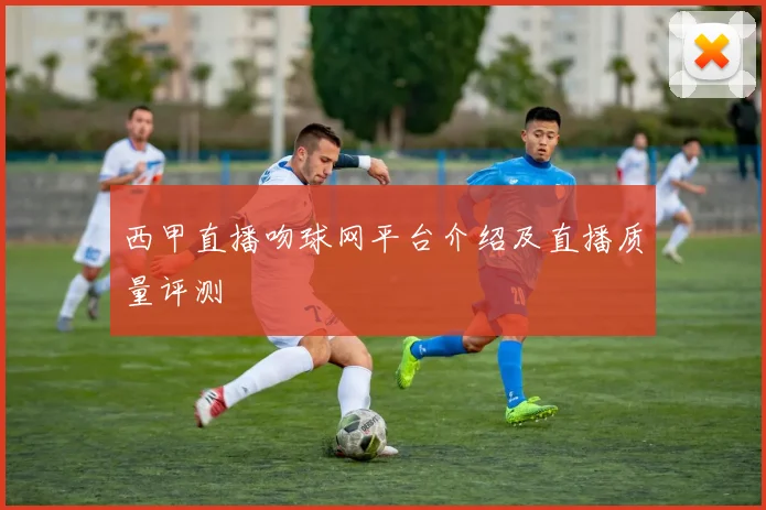 西甲直播吻球网平台介绍及直播质量评测
