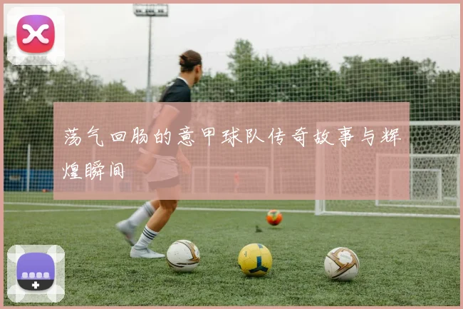 荡气回肠的意甲球队传奇故事与辉煌瞬间