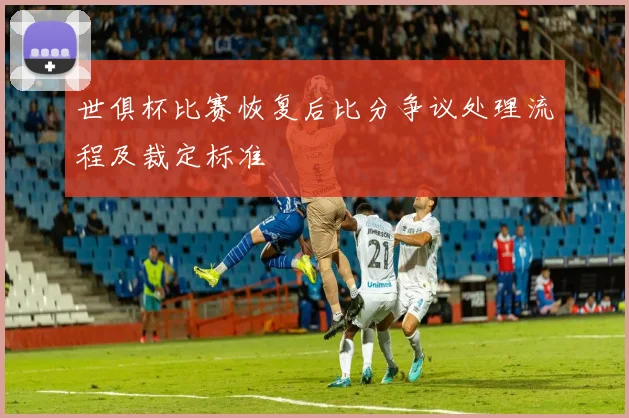 世俱杯比赛恢复后比分争议处理流程及裁定标准