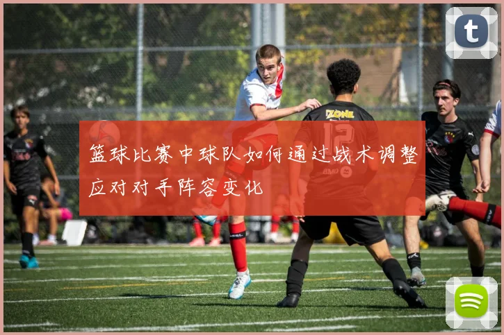 篮球比赛中球队如何通过战术调整应对对手阵容变化