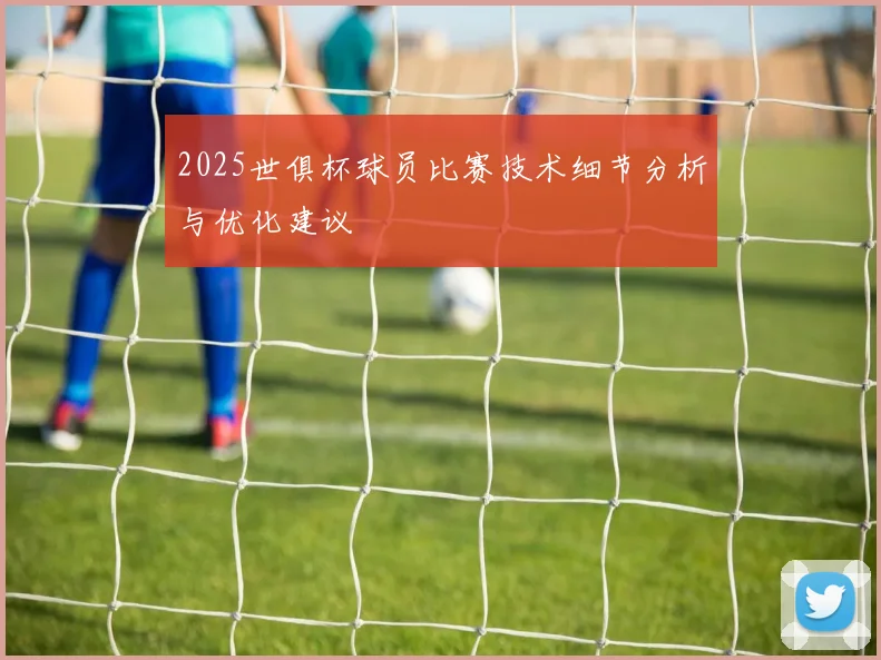 2025世俱杯球员比赛技术细节分析与优化建议