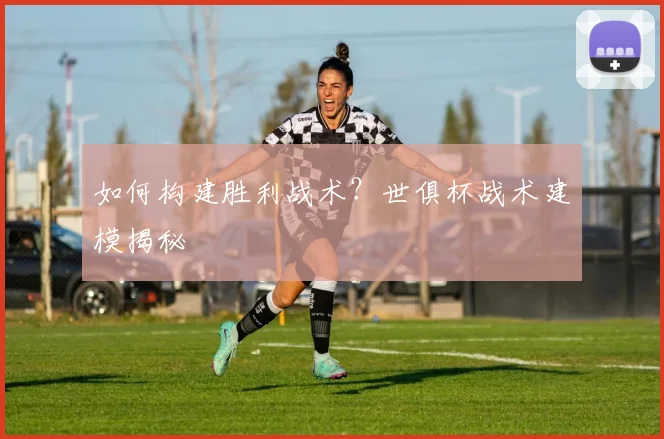 如何构建胜利战术？世俱杯战术建模揭秘