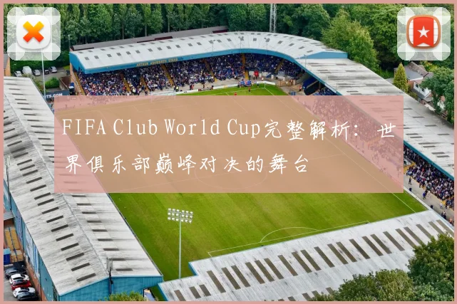 FIFA Club World Cup完整解析：世界俱乐部巅峰对决的舞台