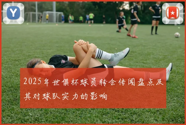 2025年世俱杯球员转会传闻盘点及其对球队实力的影响