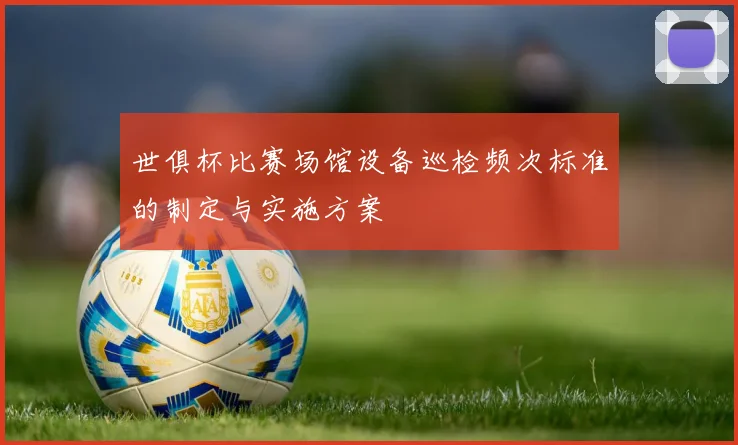 世俱杯比赛场馆设备巡检频次标准的制定与实施方案