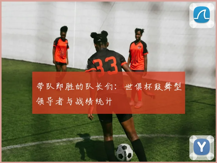 带队即胜的队长们：世俱杯鼓舞型领导者与战绩统计