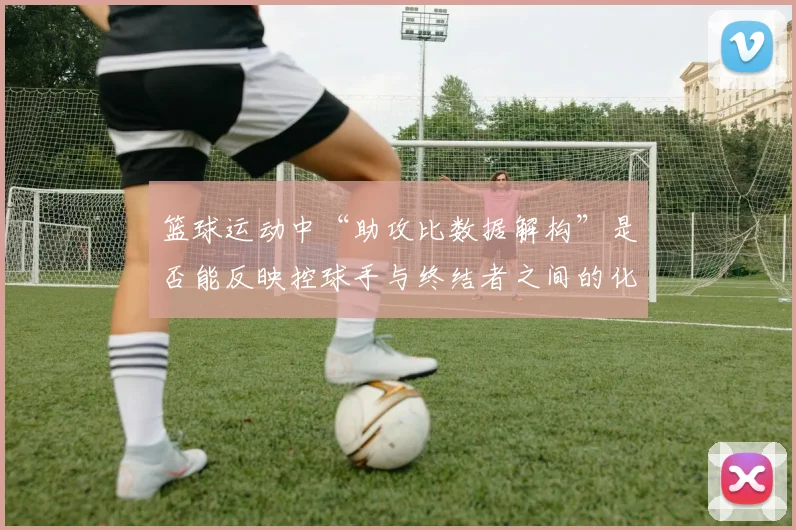 篮球运动中“助攻比数据解构”是否能反映控球手与终结者之间的化学反应